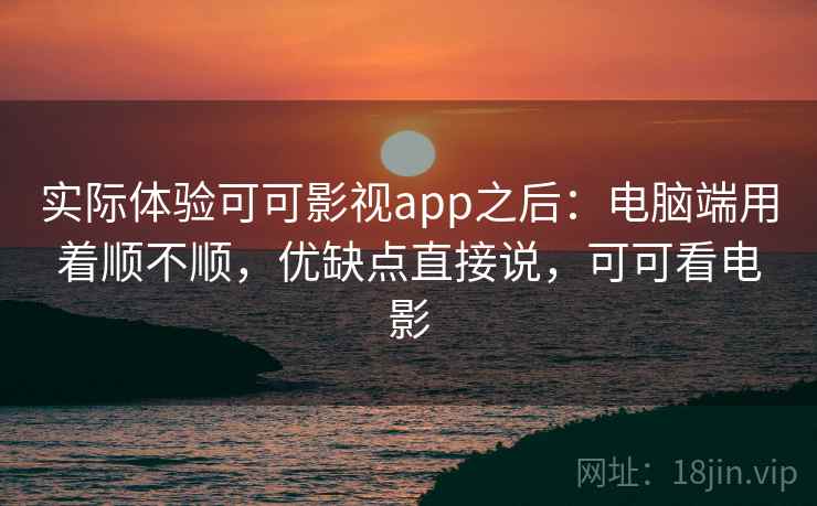 实际体验可可影视app之后:电脑端用着顺不顺,优缺点直接说,可可看电影 实际体验可可影视app之后:电脑端用着顺不顺,优缺点直接说,可可看电影