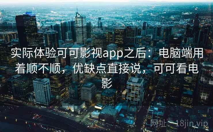 实际体验可可影视app之后:电脑端用着顺不顺,优缺点直接说,可可看电影 实际体验可可影视app之后:电脑端用着顺不顺,优缺点直接说,可可看电影