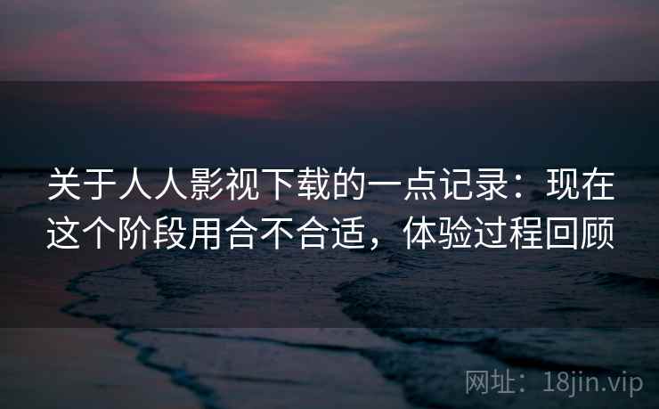 关于人人影视下载的一点记录：现在这个阶段用合不合适，体验过程回顾