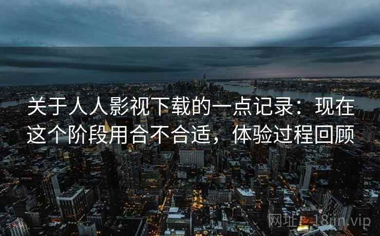 关于人人影视下载的一点记录：现在这个阶段用合不合适，体验过程回顾