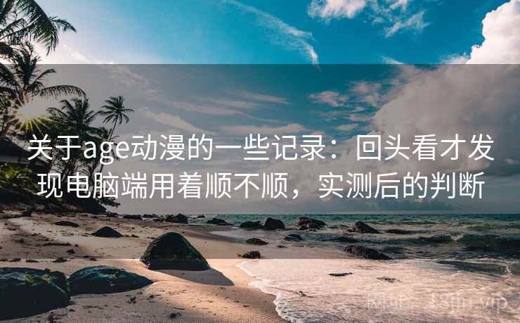 关于age动漫的一些记录：回头看才发现电脑端用着顺不顺，实测后的判断