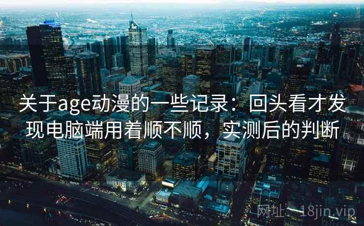 关于age动漫的一些记录:回头看才发现电脑端用着顺不顺,实测后的判断 关于age动漫的一些记录:回头看才发现电脑端用着顺不顺,实测后的判断