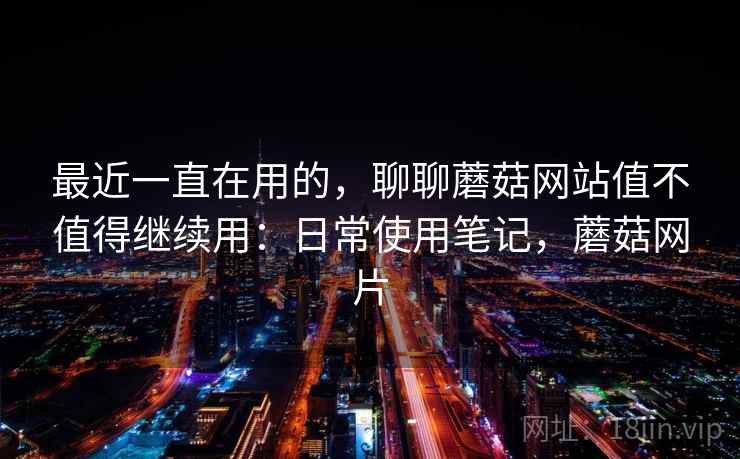 最近一直在用的，聊聊蘑菇网站值不值得继续用：日常使用笔记，蘑菇网片