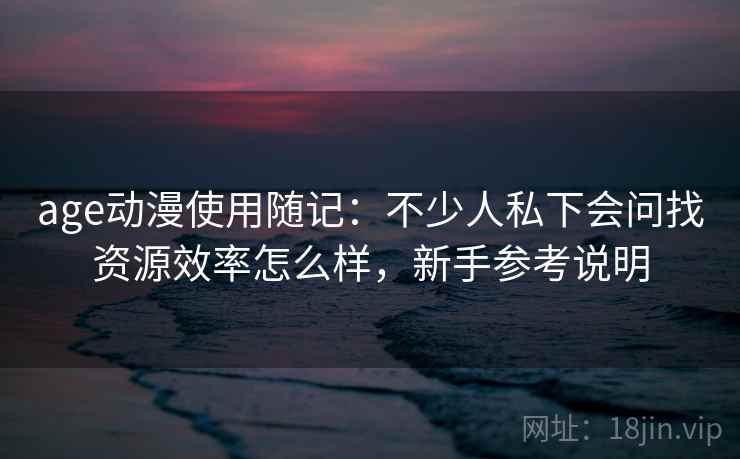 age动漫使用随记:不少人私下会问找资源效率怎么样,新手参考说明 age动漫使用随记:不少人私下会问找资源效率怎么样,新手参考说明