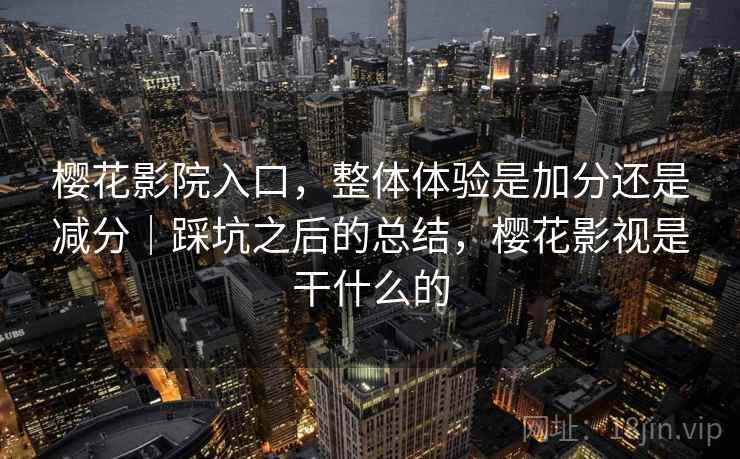 樱花影院入口,整体体验是加分还是减分|踩坑之后的总结,樱花影视是干什么的 樱花影院入口,整体体验是加分还是减分|踩坑之后的总结,樱花影视是干什么的