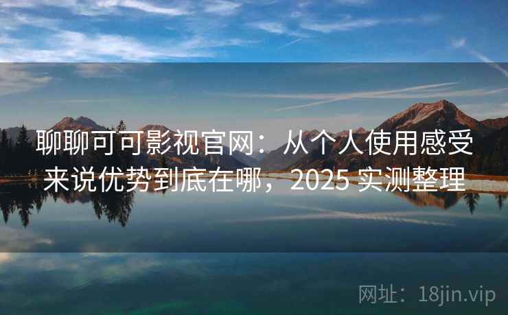 聊聊可可影视官网：从个人使用感受来说优势到底在哪，2025 实测整理