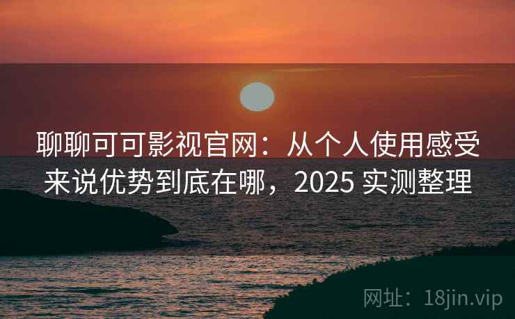 聊聊可可影视官网：从个人使用感受来说优势到底在哪，2025 实测整理