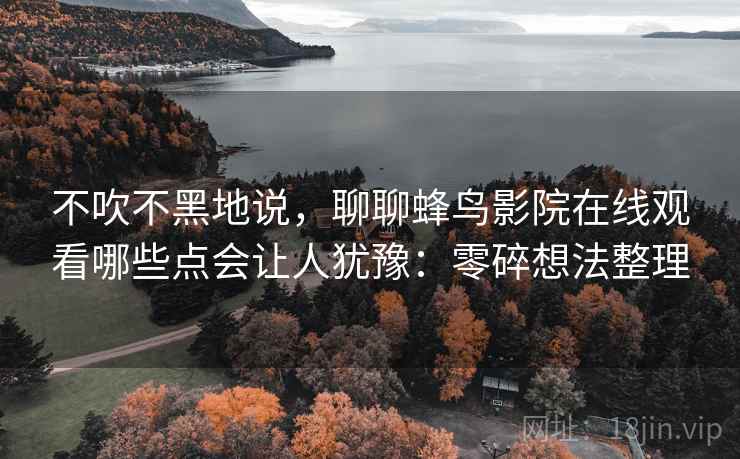 不吹不黑地说,聊聊蜂鸟影院在线观看哪些点会让人犹豫:零碎想法整理 不吹不黑地说,聊聊蜂鸟影院在线观看哪些点会让人犹豫:零碎想法整理