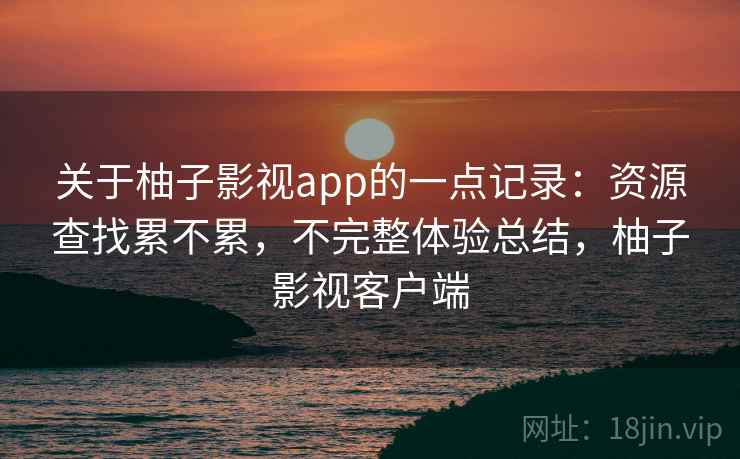关于柚子影视app的一点记录:资源查找累不累,不完整体验总结,柚子影视客户端 关于柚子影视app的一点记录:资源查找累不累,不完整体验总结,柚子影视客户端