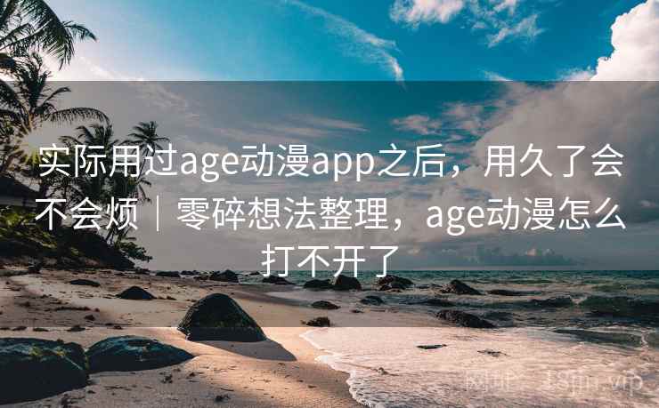 实际用过age动漫app之后，用久了会不会烦｜零碎想法整理，age动漫怎么打不开了