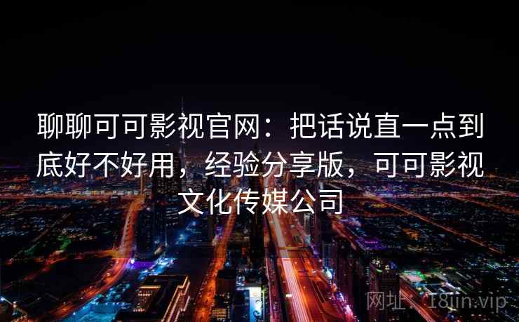 聊聊可可影视官网：把话说直一点到底好不好用，经验分享版，可可影视文化传媒公司