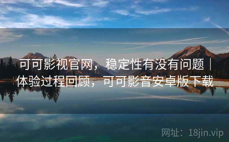 可可影视官网，稳定性有没有问题｜体验过程回顾，可可影音安卓版下载