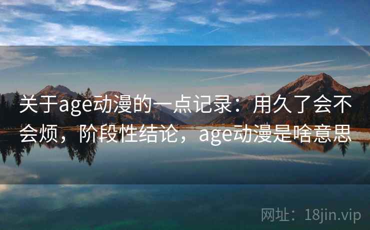 关于age动漫的一点记录：用久了会不会烦，阶段性结论，age动漫是啥意思