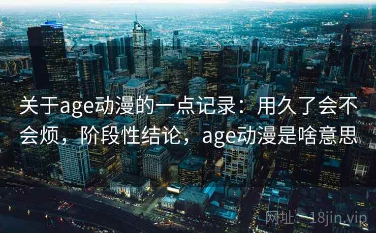 关于age动漫的一点记录：用久了会不会烦，阶段性结论，age动漫是啥意思