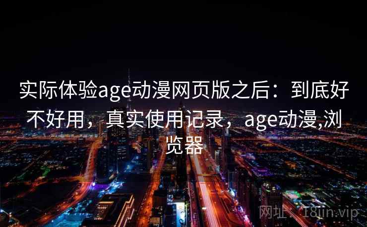 实际体验age动漫网页版之后：到底好不好用，真实使用记录，age动漫,浏览器