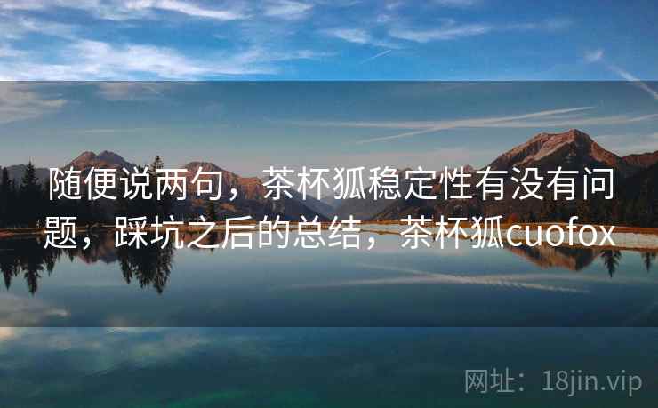 随便说两句，茶杯狐稳定性有没有问题，踩坑之后的总结，茶杯狐cuofox