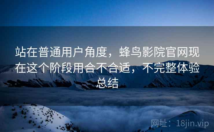 站在普通用户角度，蜂鸟影院官网现在这个阶段用合不合适，不完整体验总结