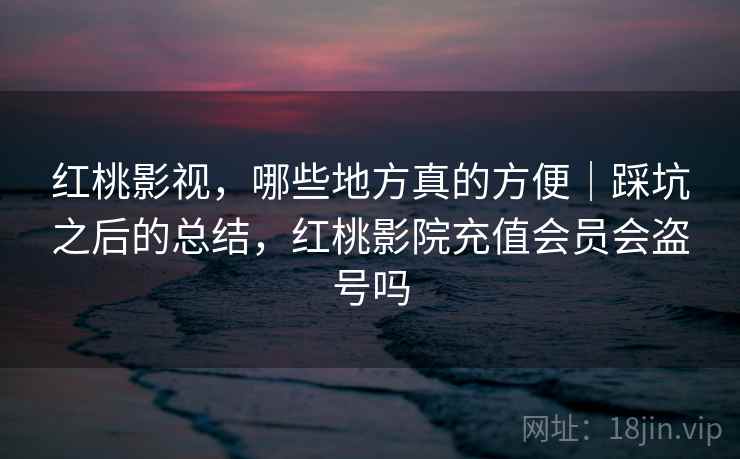 红桃影视,哪些地方真的方便|踩坑之后的总结,红桃影院充值会员会盗号吗 红桃影视,哪些地方真的方便|踩坑之后的总结,红桃影院充值会员会盗号吗
