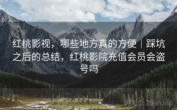 红桃影视，哪些地方真的方便｜踩坑之后的总结，红桃影院充值会员会盗号吗