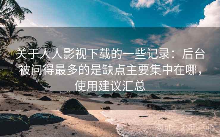 关于人人影视下载的一些记录：后台被问得最多的是缺点主要集中在哪，使用建议汇总