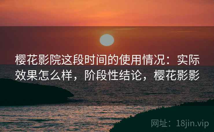樱花影院这段时间的使用情况：实际效果怎么样，阶段性结论，樱花影影