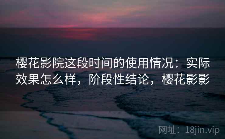 樱花影院这段时间的使用情况：实际效果怎么样，阶段性结论，樱花影影
