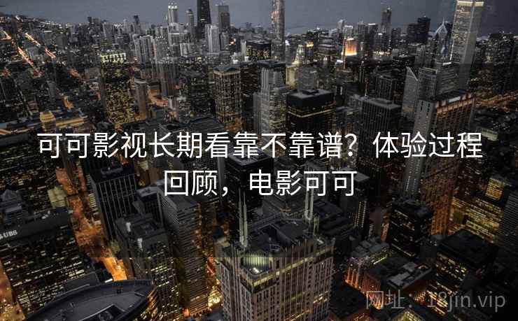可可影视长期看靠不靠谱?体验过程回顾,电影可可 可可影视长期看靠不靠谱?体验过程回顾,电影可可