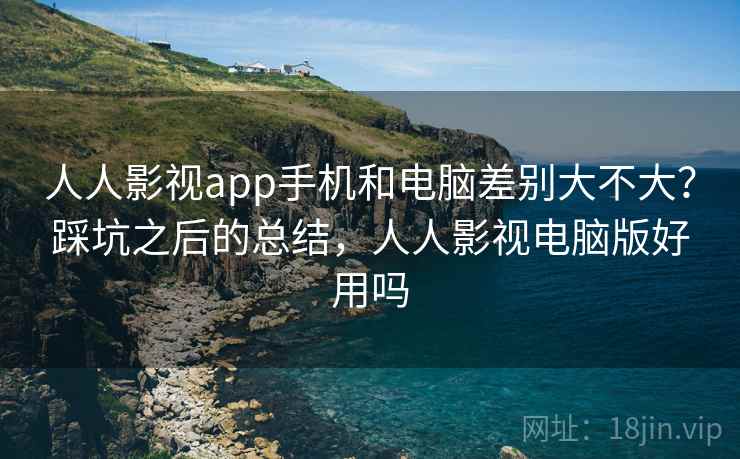 人人影视app手机和电脑差别大不大?踩坑之后的总结,人人影视电脑版好用吗 人人影视app手机和电脑差别大不大?踩坑之后的总结,人人影视电脑版好用吗