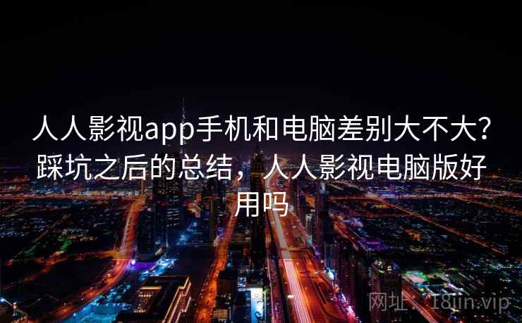 人人影视app手机和电脑差别大不大？踩坑之后的总结，人人影视电脑版好用吗