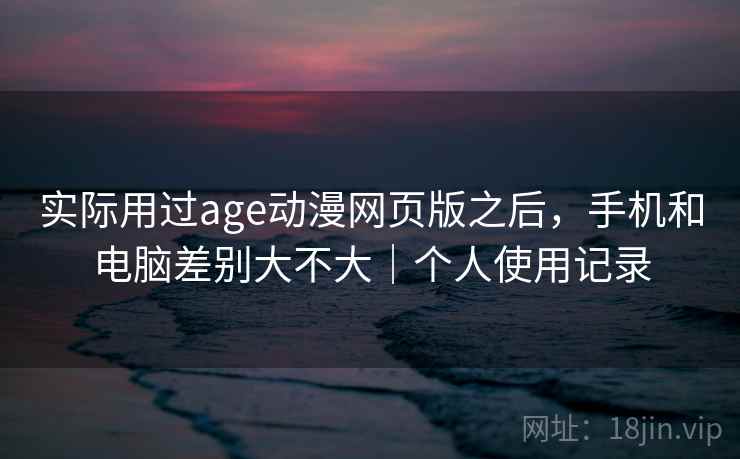 实际用过age动漫网页版之后,手机和电脑差别大不大|个人使用记录 实际用过age动漫网页版之后,手机和电脑差别大不大|个人使用记录