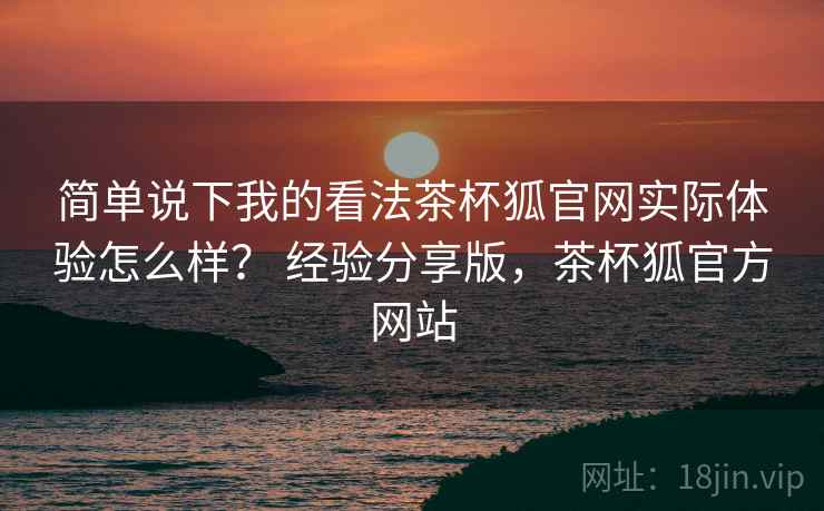 简单说下我的看法茶杯狐官网实际体验怎么样? 经验分享版,茶杯狐官方网站 简单说下我的看法茶杯狐官网实际体验怎么样? 经验分享版,茶杯狐官方网站