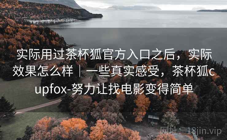 实际用过茶杯狐官方入口之后,实际效果怎么样|一些真实感受,茶杯狐cupfox-努力让找电影变得简单 实际用过茶杯狐官方入口之后,实际效果怎么样|一些真实感受,茶杯狐cupfox-努力让找电影变得简单