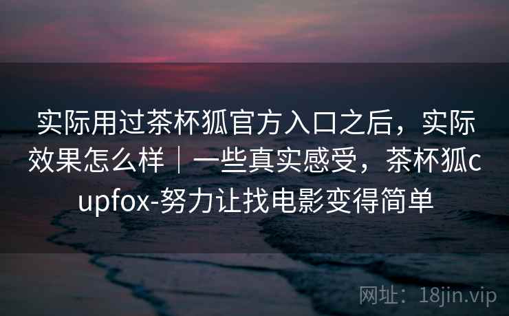 实际用过茶杯狐官方入口之后,实际效果怎么样|一些真实感受,茶杯狐cupfox-努力让找电影变得简单 实际用过茶杯狐官方入口之后,实际效果怎么样|一些真实感受,茶杯狐cupfox-努力让找电影变得简单