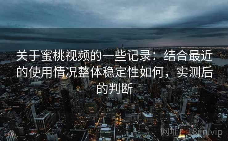 关于蜜桃视频的一些记录：结合最近的使用情况整体稳定性如何，实测后的判断