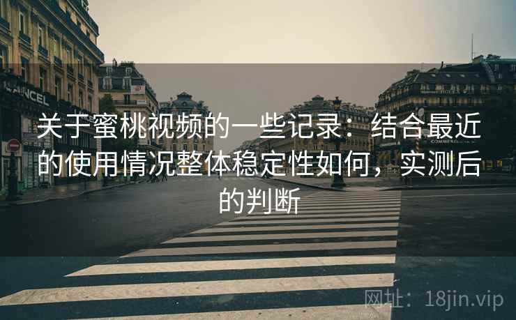 关于蜜桃视频的一些记录：结合最近的使用情况整体稳定性如何，实测后的判断