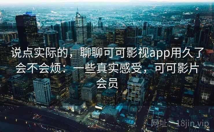 说点实际的，聊聊可可影视app用久了会不会烦：一些真实感受，可可影片会员