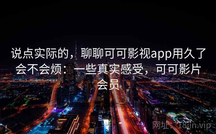说点实际的，聊聊可可影视app用久了会不会烦：一些真实感受，可可影片会员