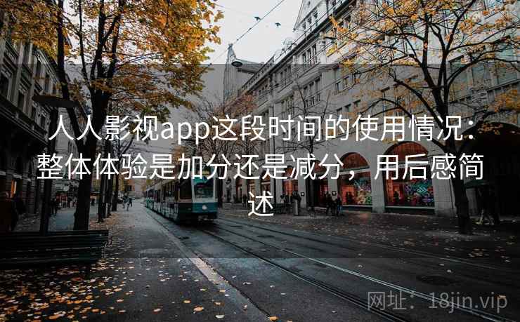 人人影视app这段时间的使用情况：整体体验是加分还是减分，用后感简述