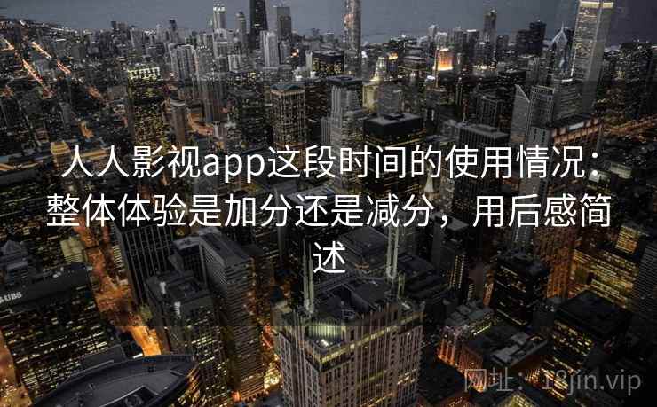 人人影视app这段时间的使用情况：整体体验是加分还是减分，用后感简述