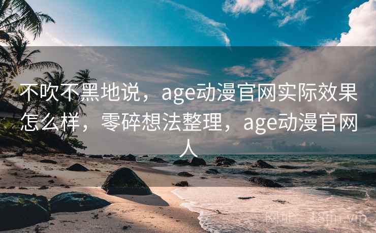 不吹不黑地说，age动漫官网实际效果怎么样，零碎想法整理，age动漫官网人