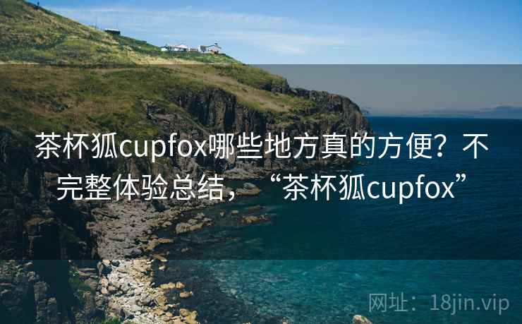 茶杯狐cupfox哪些地方真的方便？不完整体验总结，“茶杯狐cupfox”