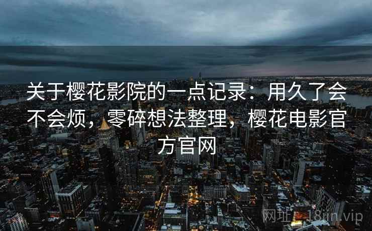 关于樱花影院的一点记录:用久了会不会烦,零碎想法整理,樱花电影官方官网 关于樱花影院的一点记录:用久了会不会烦,零碎想法整理,樱花电影官方官网