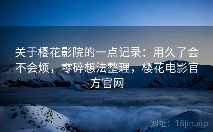 关于樱花影院的一点记录:用久了会不会烦,零碎想法整理,樱花电影官方官网 关于樱花影院的一点记录:用久了会不会烦,零碎想法整理,樱花电影官方官网
