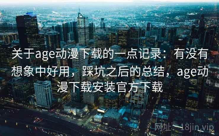 关于age动漫下载的一点记录:有没有想象中好用,踩坑之后的总结,age动漫下载安装官方下载 关于age动漫下载的一点记录:有没有想象中好用,踩坑之后的总结,age动漫下载安装官方下载