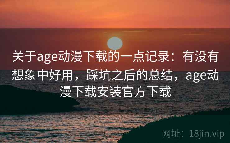 关于age动漫下载的一点记录:有没有想象中好用,踩坑之后的总结,age动漫下载安装官方下载 关于age动漫下载的一点记录:有没有想象中好用,踩坑之后的总结,age动漫下载安装官方下载
