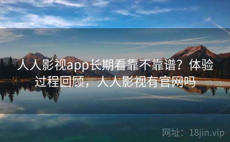 人人影视app长期看靠不靠谱？体验过程回顾，人人影视有官网吗