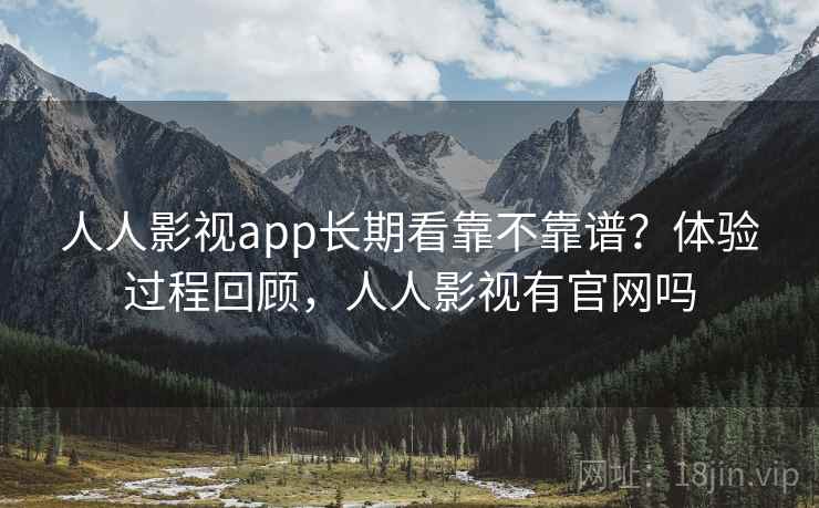 人人影视app长期看靠不靠谱？体验过程回顾，人人影视有官网吗