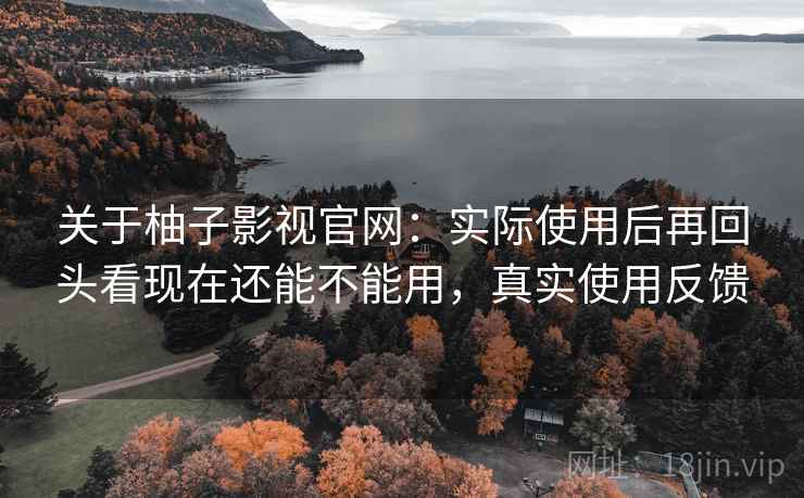 关于柚子影视官网：实际使用后再回头看现在还能不能用，真实使用反馈