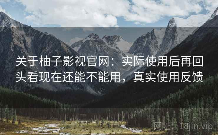 关于柚子影视官网：实际使用后再回头看现在还能不能用，真实使用反馈