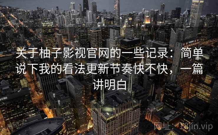 关于柚子影视官网的一些记录:简单说下我的看法更新节奏快不快,一篇讲明白 关于柚子影视官网的一些记录:简单说下我的看法更新节奏快不快,一篇讲明白